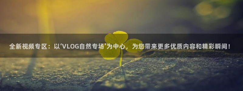 糖心有哪些：全新视频专区：以‘VLOG自然专场’为中心，为您