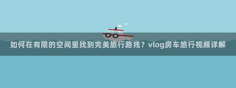 糖心正版：如何在有限的空间里找到完美旅行路线？vlog房车旅